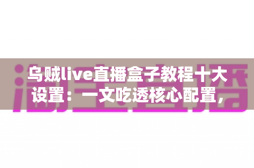 乌贼live直播盒子教程十大设置:一文吃透核心配置,直播画质与流畅度双提升 乌贼live直播盒子教程十大设置:一文吃透核心配置,直播画质与流畅度双提升