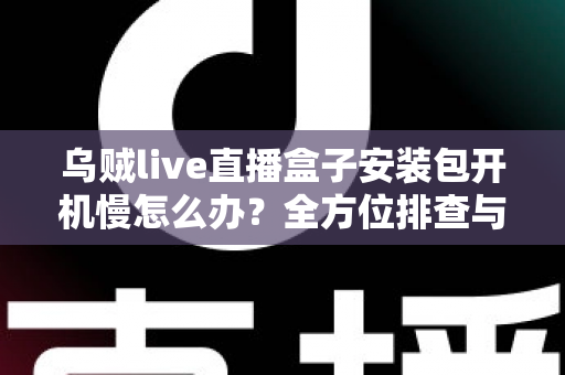乌贼live直播盒子安装包开机慢怎么办?全方位排查与优化指南帮你快速解决启动卡顿难题 乌贼live直播盒子安装包开机慢怎么办?全方位排查与优化指南帮你快速解决启动卡顿难题