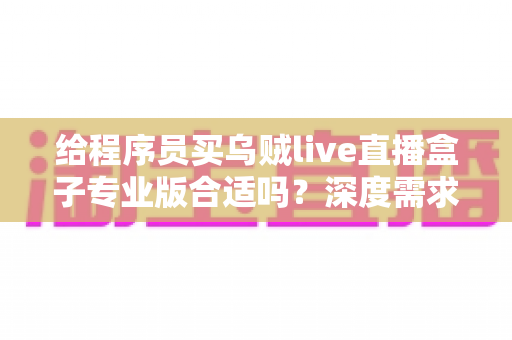 给程序员买乌贼live直播盒子专业版合适吗?深度需求分析与选购决策指南 给程序员买乌贼live直播盒子专业版合适吗?深度需求分析与选购决策指南