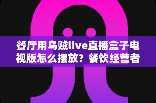 餐厅用乌贼live直播盒子电视版怎么摆放？餐饮经营者必读的安装摆放全攻略