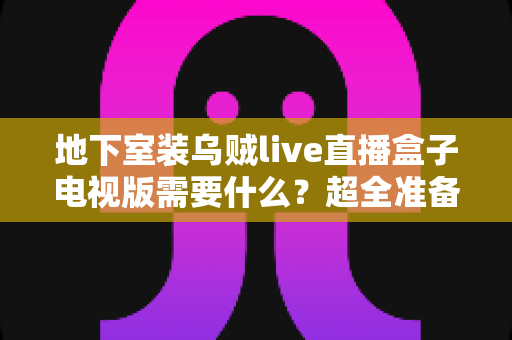 地下室装乌贼live直播盒子电视版需要什么？超全准备清单与安装实战指南