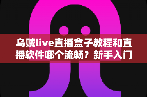 乌贼live直播盒子教程和直播软件哪个流畅?新手入门与流畅度优化全攻略 乌贼live直播盒子教程和直播软件哪个流畅?新手入门与流畅度优化全攻略