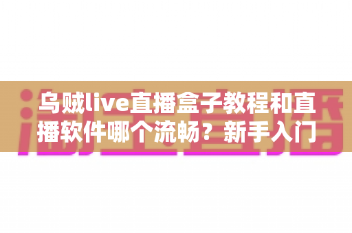 乌贼live直播盒子教程和直播软件哪个流畅?新手入门与流畅度优化全攻略 乌贼live直播盒子教程和直播软件哪个流畅?新手入门与流畅度优化全攻略
