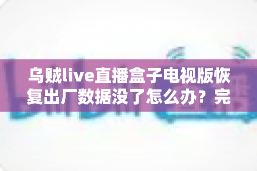 乌贼live直播盒子电视版恢复出厂数据没了怎么办?完整找回方案与预防指南一文讲清 乌贼live直播盒子电视版恢复出厂数据没了怎么办?完整找回方案与预防指南一文讲清