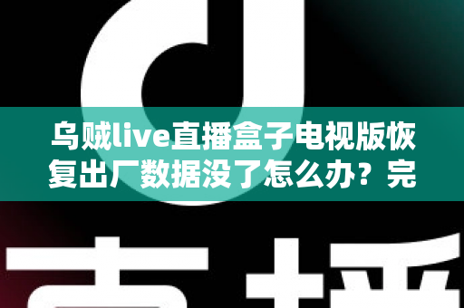 乌贼live直播盒子电视版恢复出厂数据没了怎么办？完整找回方案与预防指南一文讲清