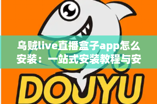 乌贼live直播盒子app怎么安装:一站式安装教程与安全使用指南 乌贼live直播盒子app怎么安装:一站式安装教程与安全使用指南