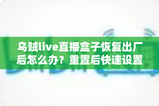 乌贼live直播盒子恢复出厂后怎么办?重置后快速设置与恢复全流程实用指南 乌贼live直播盒子恢复出厂后怎么办?重置后快速设置与恢复全流程实用指南