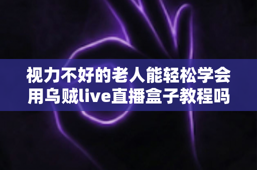 视力不好的老人能轻松学会用乌贼live直播盒子教程吗?——银发族零基础直播入门实用指南 视力不好的老人能轻松学会用乌贼live直播盒子教程吗?——银发族零基础直播入门实用指南