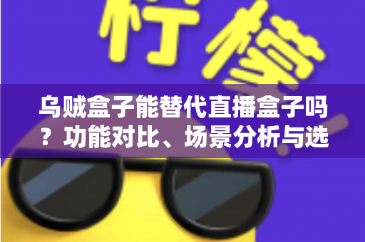 乌贼盒子能替代直播盒子吗?功能对比、场景分析与选购建议一文讲透 乌贼盒子能替代直播盒子吗?功能对比、场景分析与选购建议一文讲透