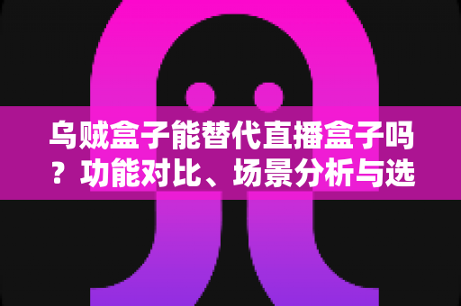 乌贼盒子能替代直播盒子吗?功能对比、场景分析与选购建议一文讲透 乌贼盒子能替代直播盒子吗?功能对比、场景分析与选购建议一文讲透