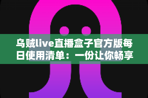 乌贼live直播盒子官方版每日使用清单:一份让你畅享直播不间断的完整操作指南 乌贼live直播盒子官方版每日使用清单:一份让你畅享直播不间断的完整操作指南