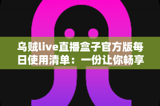 乌贼live直播盒子官方版每日使用清单:一份让你畅享直播不间断的完整操作指南 乌贼live直播盒子官方版每日使用清单:一份让你畅享直播不间断的完整操作指南