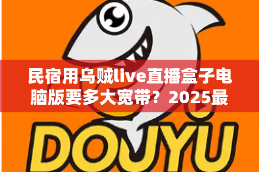 民宿用乌贼live直播盒子电脑版要多大宽带?2025最新民宿直播带宽配置全攻略 民宿用乌贼live直播盒子电脑版要多大宽带?2025最新民宿直播带宽配置全攻略