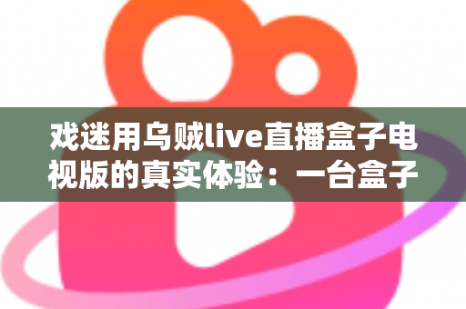 戏迷用乌贼live直播盒子电视版的真实体验：一台盒子如何点亮我的戏曲客厅时光