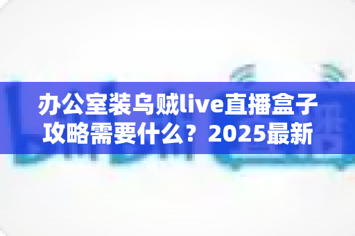 办公室装乌贼live直播盒子攻略需要什么?2025最新版办公室直播设备安装全流程指南与必备清单详解 办公室装乌贼live直播盒子攻略需要什么?2025最新版办公室直播设备安装全流程指南与必备清单详解