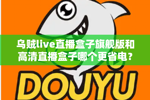 乌贼live直播盒子旗舰版和高清直播盒子哪个更省电？深度功耗对比与节能选购全指南