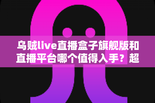 乌贼live直播盒子旗舰版和直播平台哪个值得入手?超全对比评测与选购指南 乌贼live直播盒子旗舰版和直播平台哪个值得入手?超全对比评测与选购指南