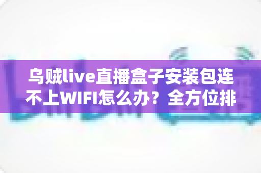 乌贼live直播盒子安装包连不上WIFI怎么办?全方位排查与解决方案指南 乌贼live直播盒子安装包连不上WIFI怎么办?全方位排查与解决方案指南