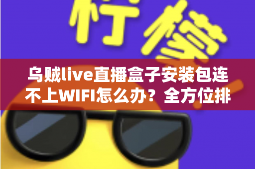 乌贼live直播盒子安装包连不上WIFI怎么办?全方位排查与解决方案指南 乌贼live直播盒子安装包连不上WIFI怎么办?全方位排查与解决方案指南