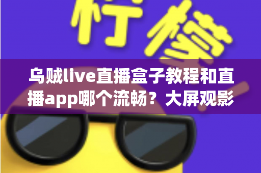 乌贼live直播盒子教程和直播app哪个流畅？大屏观影与移动追播的全面对比指南