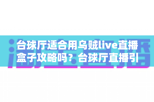 台球厅适合用乌贼live直播盒子攻略吗?台球厅直播引流运营全景指南与实操建议 台球厅适合用乌贼live直播盒子攻略吗?台球厅直播引流运营全景指南与实操建议