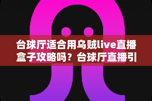 台球厅适合用乌贼live直播盒子攻略吗？台球厅直播引流运营全景指南与实操建议