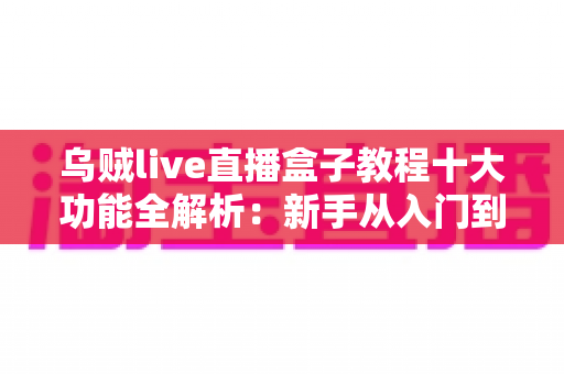 乌贼live直播盒子教程十大功能全解析：新手从入门到精通的完整观看指南