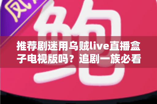 推荐剧迷用乌贼live直播盒子电视版吗?追剧一族必看的功能测评与使用指南 推荐剧迷用乌贼live直播盒子电视版吗?追剧一族必看的功能测评与使用指南