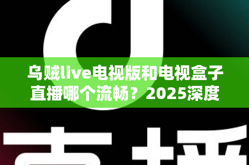 乌贼live电视版和电视盒子直播哪个流畅？2025深度对比评测与流畅度优化全指南