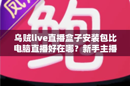 乌贼live直播盒子安装包比电脑直播好在哪？新手主播必看的移动直播优势全解析
