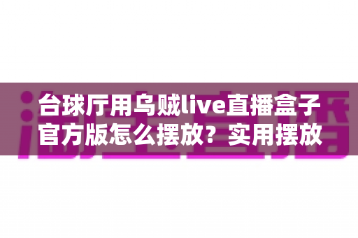 台球厅用乌贼live直播盒子官方版怎么摆放？实用摆放指南助您打造专业直播空间