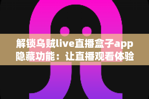 解锁乌贼live直播盒子app隐藏功能:让直播观看体验全面升级的实用指南 解锁乌贼live直播盒子app隐藏功能:让直播观看体验全面升级的实用指南