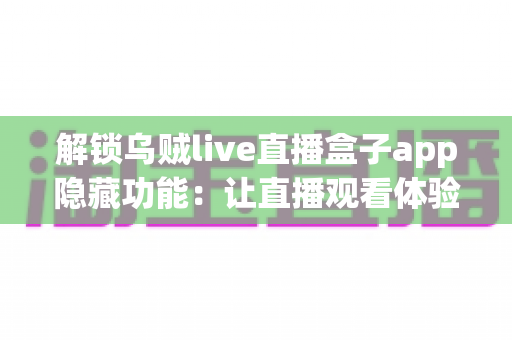 解锁乌贼live直播盒子app隐藏功能：让直播观看体验全面升级的实用指南