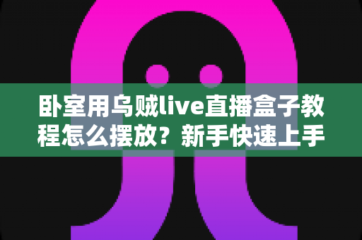 卧室用乌贼live直播盒子教程怎么摆放?新手快速上手的完整摆放指南 卧室用乌贼live直播盒子教程怎么摆放?新手快速上手的完整摆放指南