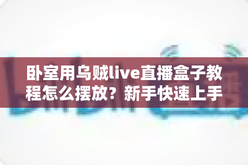 卧室用乌贼live直播盒子教程怎么摆放？新手快速上手的完整摆放指南