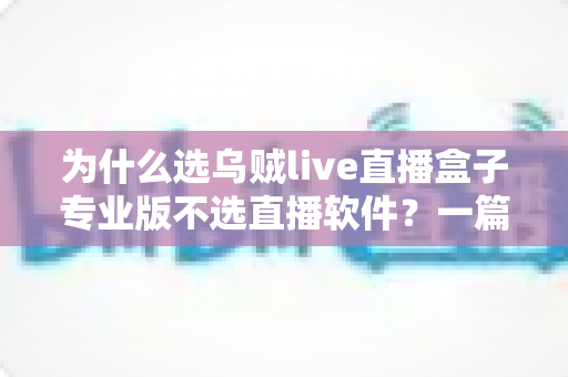 为什么选乌贼live直播盒子专业版不选直播软件?一篇文章看懂直播硬件的五大核心优势 为什么选乌贼live直播盒子专业版不选直播软件?一篇文章看懂直播硬件的五大核心优势