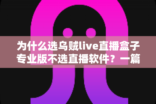 为什么选乌贼live直播盒子专业版不选直播软件?一篇文章看懂直播硬件的五大核心优势 为什么选乌贼live直播盒子专业版不选直播软件?一篇文章看懂直播硬件的五大核心优势