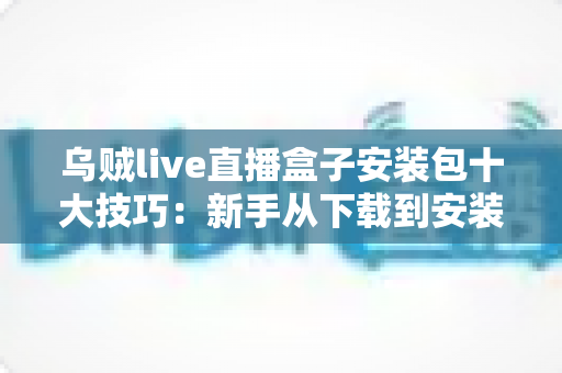 乌贼live直播盒子安装包十大技巧:新手从下载到安装的完整避坑指南 乌贼live直播盒子安装包十大技巧:新手从下载到安装的完整避坑指南