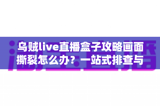 乌贼live直播盒子攻略画面撕裂怎么办?一站式排查与优化指南帮你告别卡顿花屏 乌贼live直播盒子攻略画面撕裂怎么办?一站式排查与优化指南帮你告别卡顿花屏