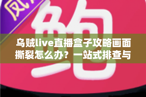 乌贼live直播盒子攻略画面撕裂怎么办？一站式排查与优化指南帮你告别卡顿花屏