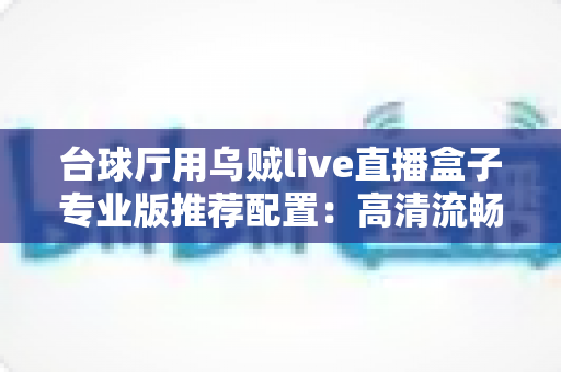 台球厅用乌贼live直播盒子专业版推荐配置:高清流畅台球直播搭建全指南 台球厅用乌贼live直播盒子专业版推荐配置:高清流畅台球直播搭建全指南