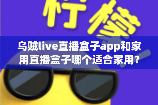 乌贼live直播盒子app和家用直播盒子哪个适合家用?家庭用户选购指南全解析 乌贼live直播盒子app和家用直播盒子哪个适合家用?家庭用户选购指南全解析