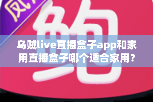 乌贼live直播盒子app和家用直播盒子哪个适合家用?家庭用户选购指南全解析 乌贼live直播盒子app和家用直播盒子哪个适合家用?家庭用户选购指南全解析
