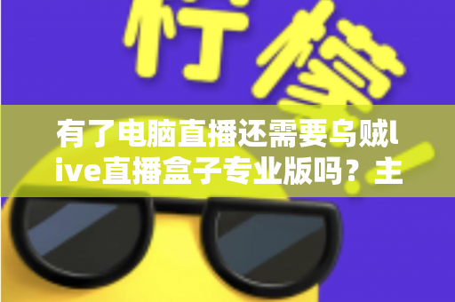 有了电脑直播还需要乌贼live直播盒子专业版吗？主播设备选购深度解析与实战指南