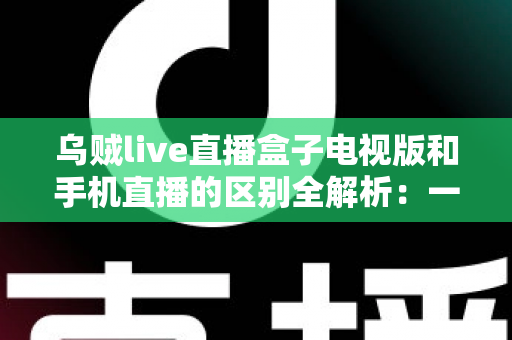 乌贼live直播盒子电视版和手机直播的区别全解析:一文读懂双端差异,选对版本畅享高清直播 乌贼live直播盒子电视版和手机直播的区别全解析:一文读懂双端差异,选对版本畅享高清直播