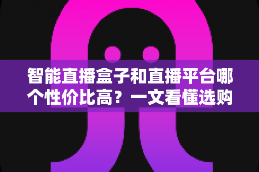 智能直播盒子和直播平台哪个性价比高?一文看懂选购逻辑与省钱方案 智能直播盒子和直播平台哪个性价比高?一文看懂选购逻辑与省钱方案