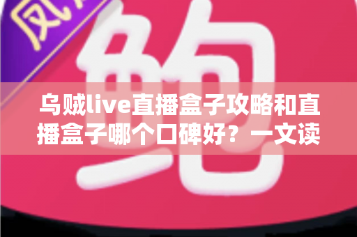 乌贼live直播盒子攻略和直播盒子哪个口碑好?一文读懂选购与使用全指南 乌贼live直播盒子攻略和直播盒子哪个口碑好?一文读懂选购与使用全指南