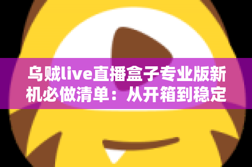 乌贼live直播盒子专业版新机必做清单:从开箱到稳定开播的保姆级设置指南 乌贼live直播盒子专业版新机必做清单:从开箱到稳定开播的保姆级设置指南