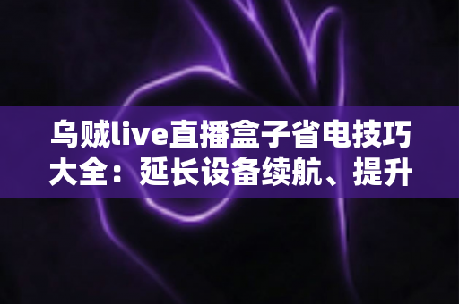 乌贼live直播盒子省电技巧大全:延长设备续航、提升观看体验的实用指南 乌贼live直播盒子省电技巧大全:延长设备续航、提升观看体验的实用指南