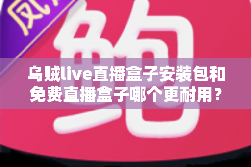 乌贼live直播盒子安装包和免费直播盒子哪个更耐用?深度解析直播软件使用寿命与稳定性差异 乌贼live直播盒子安装包和免费直播盒子哪个更耐用?深度解析直播软件使用寿命与稳定性差异